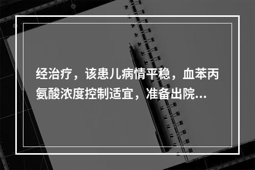 经治疗，该患儿病情平稳，血苯丙氨酸浓度控制适宜，准备出院。家