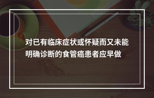 对已有临床症状或怀疑而又未能明确诊断的食管癌患者应早做