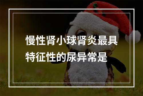 慢性肾小球肾炎最具特征性的尿异常是