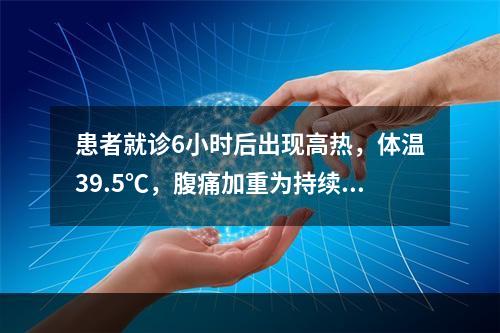 患者就诊6小时后出现高热，体温39.5℃，腹痛加重为持续性剧