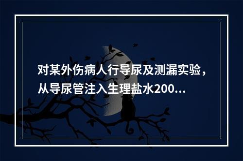 对某外伤病人行导尿及测漏实验，从导尿管注入生理盐水200ml