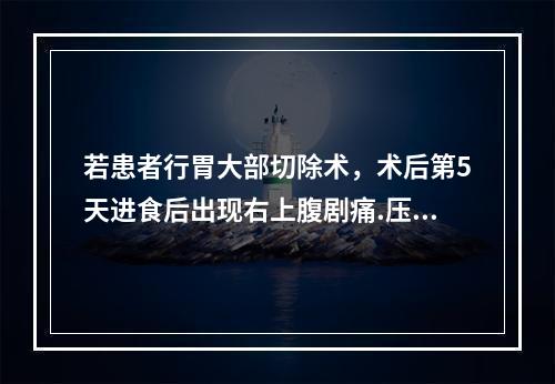 若患者行胃大部切除术，术后第5天进食后出现右上腹剧痛.压痛和