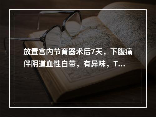 放置宫内节育器术后7天，下腹痛伴阴道血性白带，有异味，T：3