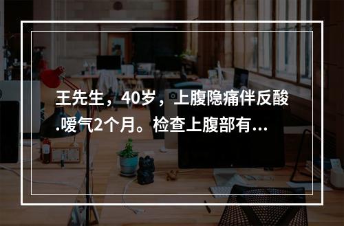 王先生，40岁，上腹隐痛伴反酸.嗳气2个月。检查上腹部有轻度