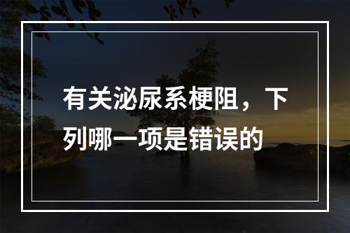 有关泌尿系梗阻，下列哪一项是错误的