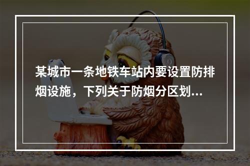 某城市一条地铁车站内要设置防排烟设施，下列关于防烟分区划分的