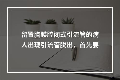 留置胸膜腔闭式引流管的病人出现引流管脱出，首先要