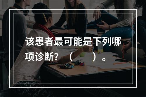 该患者最可能是下列哪项诊断？（　　）。