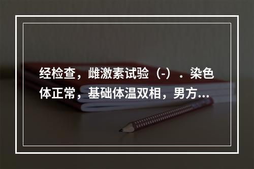 经检查，雌激素试验（-）．染色体正常，基础体温双相，男方精液