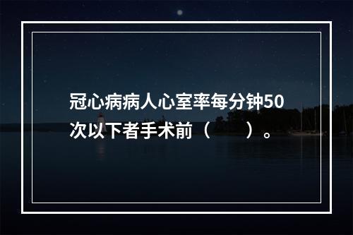 冠心病病人心室率每分钟50次以下者手术前（　　）。