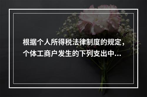 根据个人所得税法律制度的规定，个体工商户发生的下列支出中，在