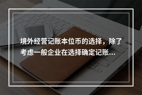 境外经营记账本位币的选择，除了考虑一般企业在选择确定记账本位