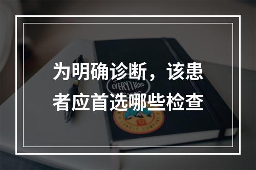 为明确诊断，该患者应首选哪些检查