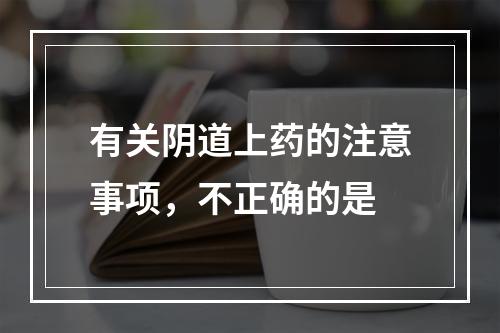 有关阴道上药的注意事项，不正确的是