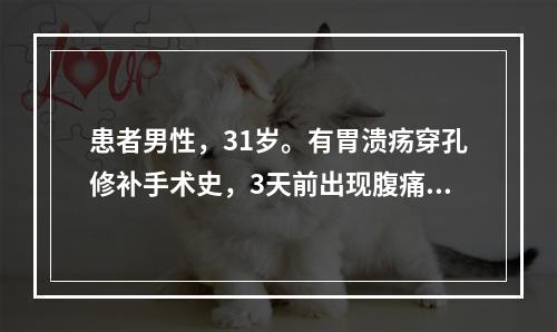 患者男性，31岁。有胃溃疡穿孔修补手术史，3天前出现腹痛.腹