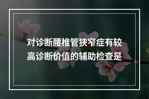 对诊断腰椎管狭窄症有较高诊断价值的辅助检查是