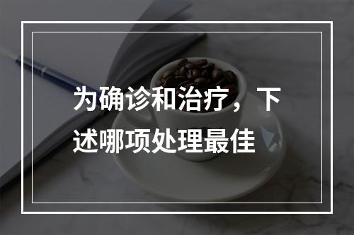 为确诊和治疗，下述哪项处理最佳