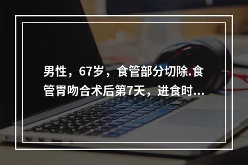 男性，67岁，食管部分切除.食管胃吻合术后第7天，进食时出现