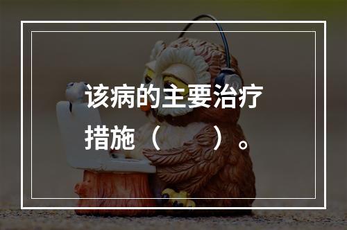 该病的主要治疗措施（　　）。