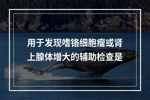 用于发现嗜铬细胞瘤或肾上腺体增大的辅助检查是