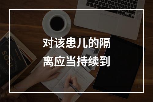 对该患儿的隔离应当持续到