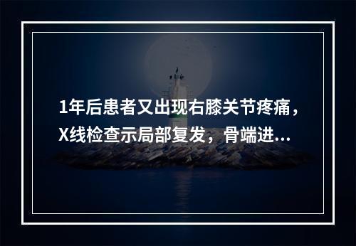 1年后患者又出现右膝关节疼痛，X线检查示局部复发，骨端进一步