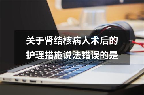 关于肾结核病人术后的护理措施说法错误的是