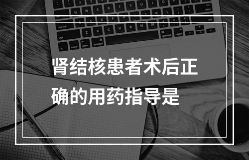 肾结核患者术后正确的用药指导是