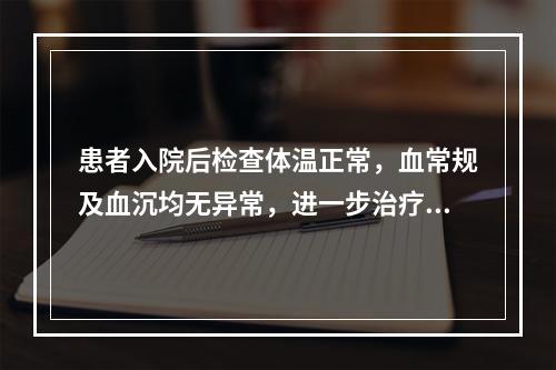 患者入院后检查体温正常，血常规及血沉均无异常，进一步治疗应采