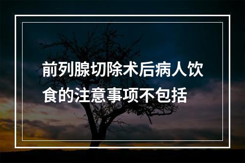 前列腺切除术后病人饮食的注意事项不包括