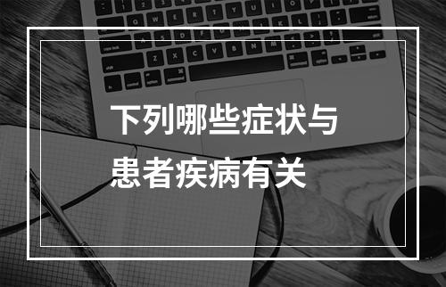 下列哪些症状与患者疾病有关