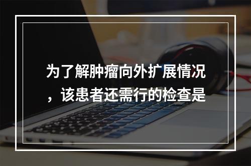 为了解肿瘤向外扩展情况，该患者还需行的检查是