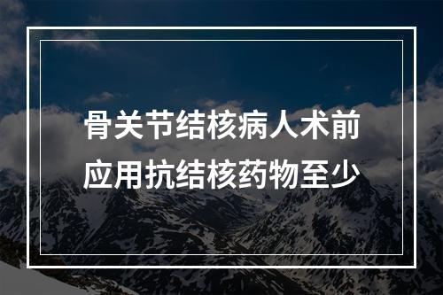 骨关节结核病人术前应用抗结核药物至少