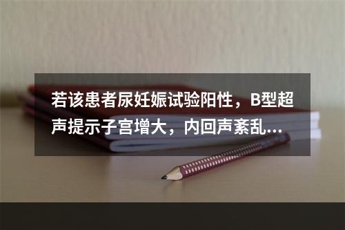 若该患者尿妊娠试验阳性，B型超声提示子宫增大，内回声紊乱，呈