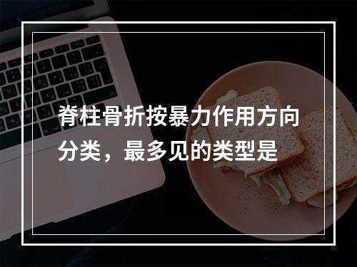 脊柱骨折按暴力作用方向分类，最多见的类型是