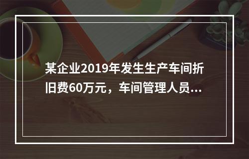 某企业2019年发生生产车间折旧费60万元，车间管理人员工资