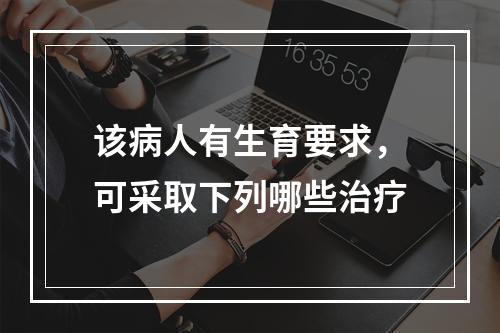 该病人有生育要求，可采取下列哪些治疗