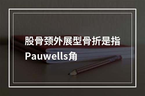 股骨颈外展型骨折是指Pauwells角