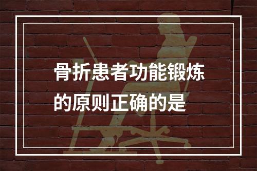 骨折患者功能锻炼的原则正确的是