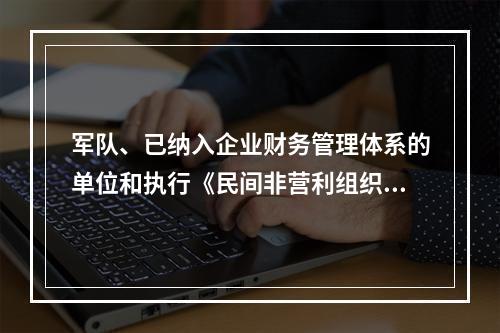 军队、已纳入企业财务管理体系的单位和执行《民间非营利组织会计