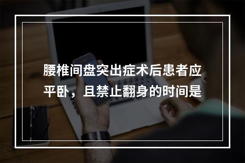 腰椎间盘突出症术后患者应平卧，且禁止翻身的时间是