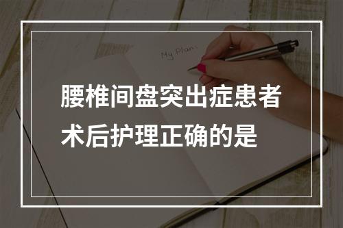 腰椎间盘突出症患者术后护理正确的是