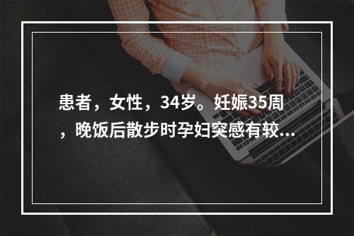 患者，女性，34岁。妊娠35周，晚饭后散步时孕妇突感有较多液