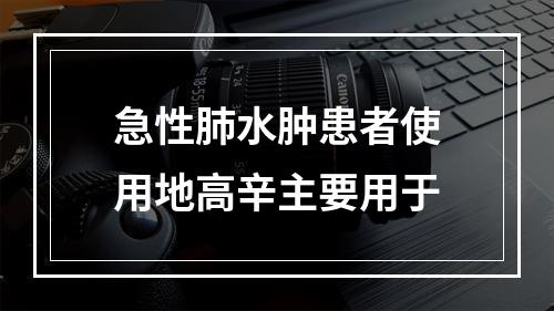 急性肺水肿患者使用地高辛主要用于