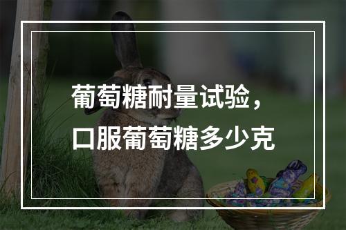 葡萄糖耐量试验，口服葡萄糖多少克