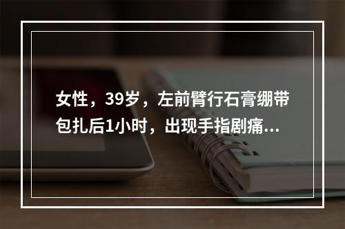 女性，39岁，左前臂行石膏绷带包扎后1小时，出现手指剧痛，苍