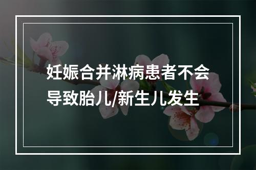 妊娠合并淋病患者不会导致胎儿/新生儿发生