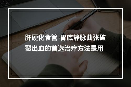 肝硬化食管-胃底静脉曲张破裂出血的首选治疗方法是用