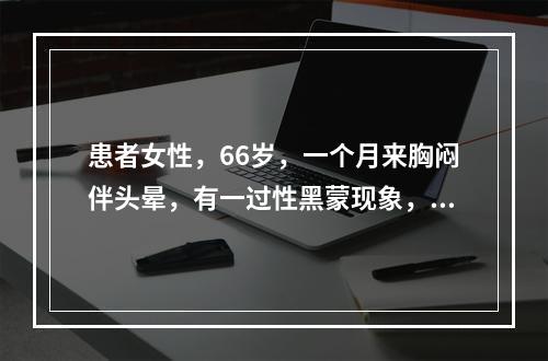 患者女性，66岁，一个月来胸闷伴头晕，有一过性黑蒙现象，近