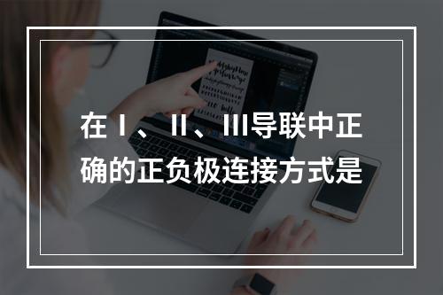 在Ⅰ、Ⅱ、Ⅲ导联中正确的正负极连接方式是